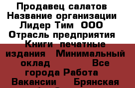 Продавец салатов › Название организации ­ Лидер Тим, ООО › Отрасль предприятия ­ Книги, печатные издания › Минимальный оклад ­ 18 000 - Все города Работа » Вакансии   . Брянская обл.,Сельцо г.